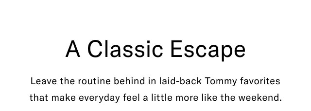 A classic escape                                            Leave the routine behind in laid-back Tommy favorites that make everyday feel a little more like the weekend.