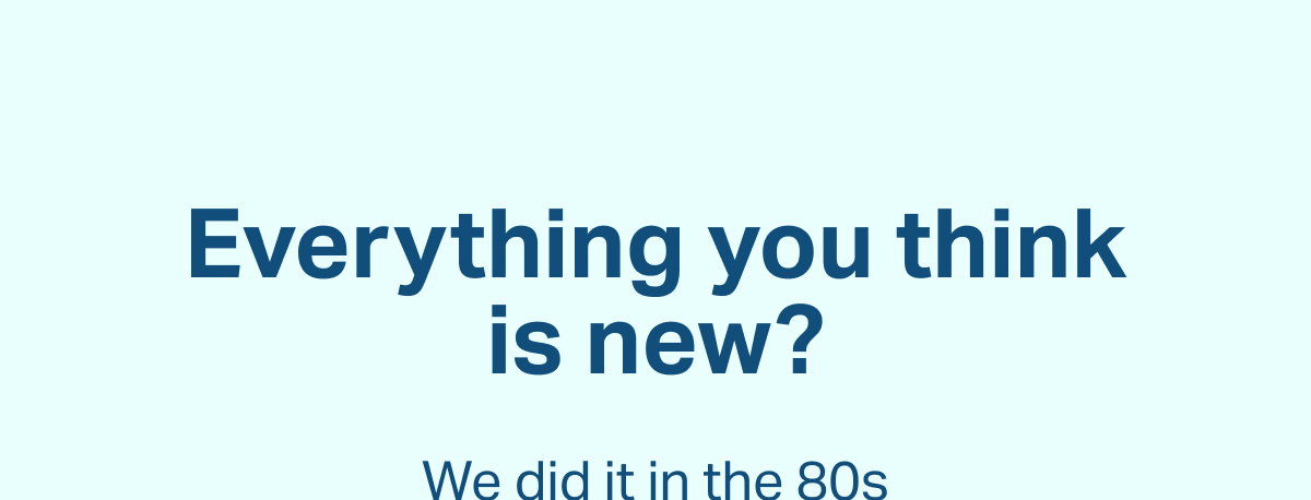 Everything you think is new?