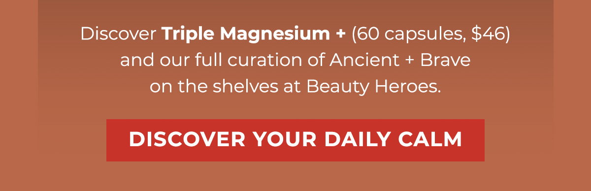 Discover Triple Magnesium + (60 capsules, $46) and our full curation of Ancient + Brave on the shelves at Beauty Heroes. 