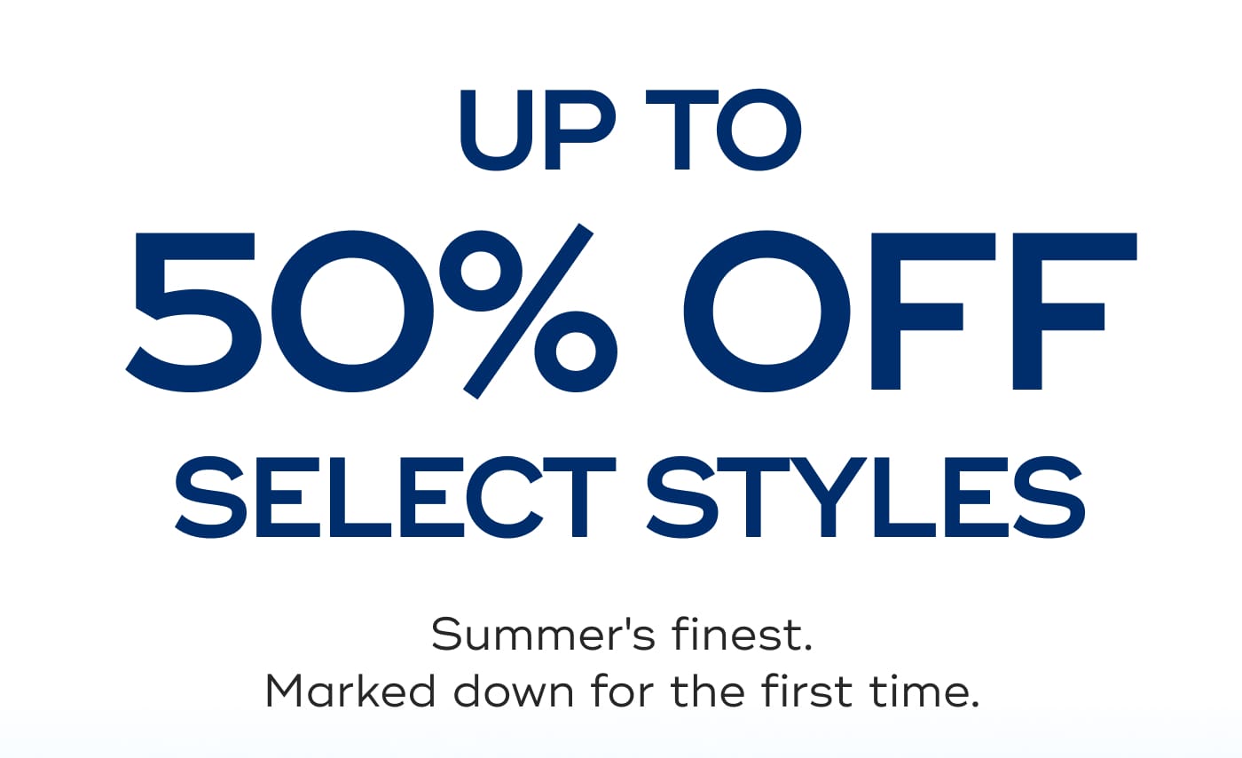 UP TO 50% OFF SELECT STYLES. Summer's finest. Marked down for the first time.