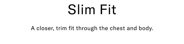 Slim Fit                                            A closer, trim fit through the chest and body.