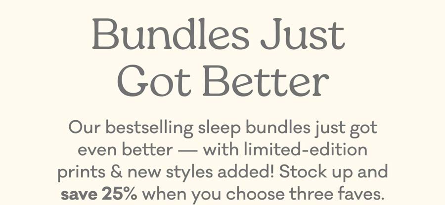 Bundles Just Got Better | Our bestselling sleep bundles just got even better — with limited-edition prints & new styles added! Stock up and save 25% when you choose three faves.
