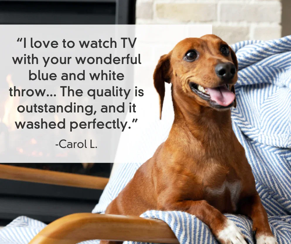 “I love to watch TV with your wonderful blue and white throw... The quality is outstanding, and it washed perfectly.” -Carol L.