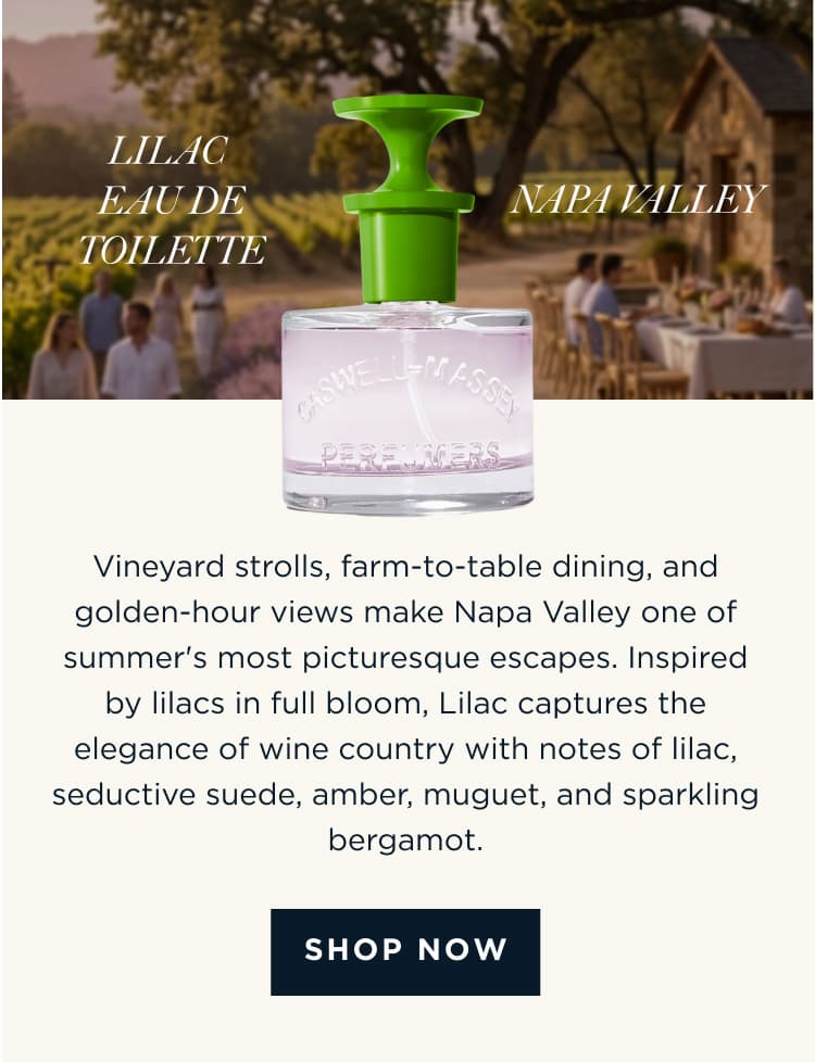 LILAC EAU DE TOILETTE × NAPA VALLEY Vineyard strolls, farm-to-table dining, and golden-hour views make Napa Valley one of summer's most picturesque escapes. Inspired by lilacs in full bloom, Lilac captures the elegance of wine country with notes of lilac, seductive suede, amber, muguet, and sparkling bergamot. [ SHOP NOW ]