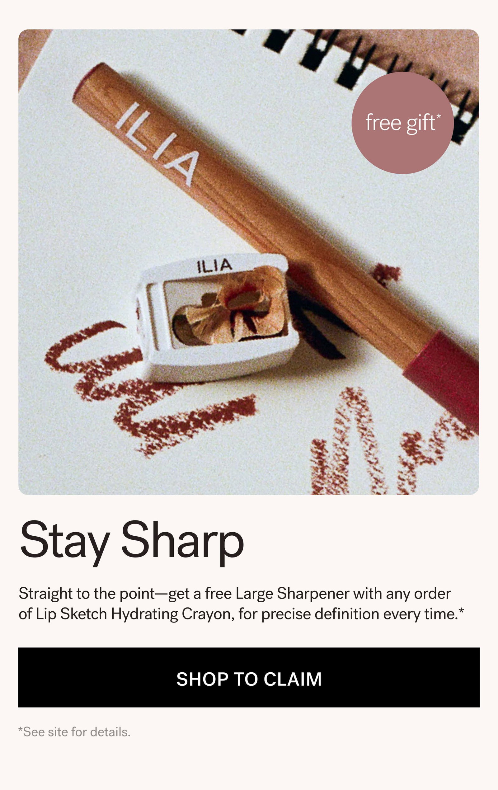 Stay Sharp  Straight to the point—get a free Large Sharpener with any order of Lip Sketch Hydrating Crayon, for precise definition every time.* [ SHOP TO CLAIM ]