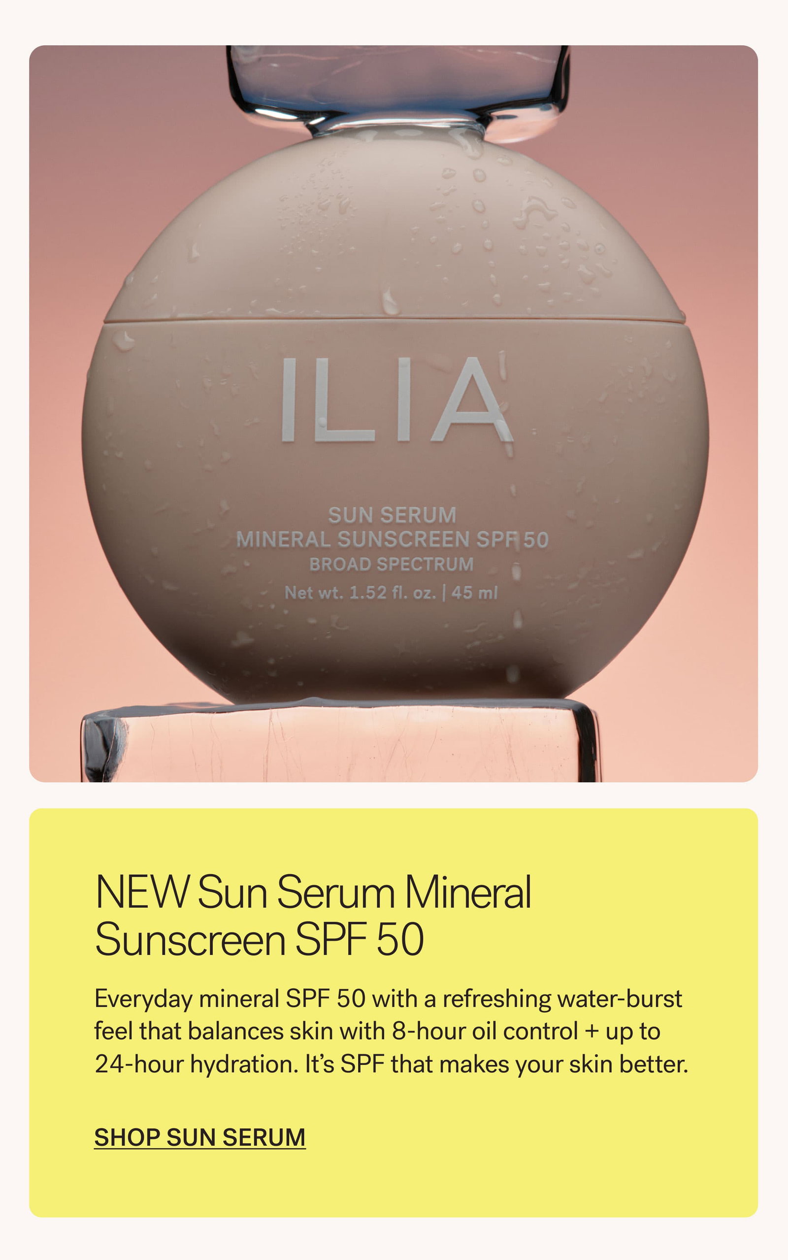 NEW Sun Serum Mineral Sunscreen SPF 50  Everyday mineral SPF 50 with a refreshing water-burst feel that balances skin with 8-hour oil control + up to 24-hour hydration. It's SPF that makes your skin better. SHOP SUN SERUM