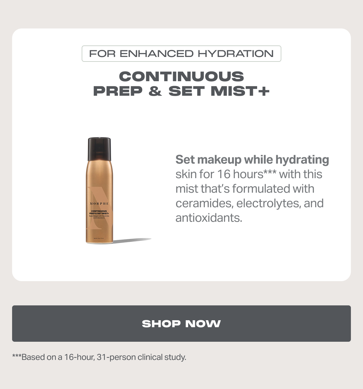 FOR ENHANCED HYDRATION Continuous Prep & Set Mist+ Set makeup while hydrating skin for 16 hours*** with this mist that’s formulated with ceramides, electrolytes, and antioxidants.