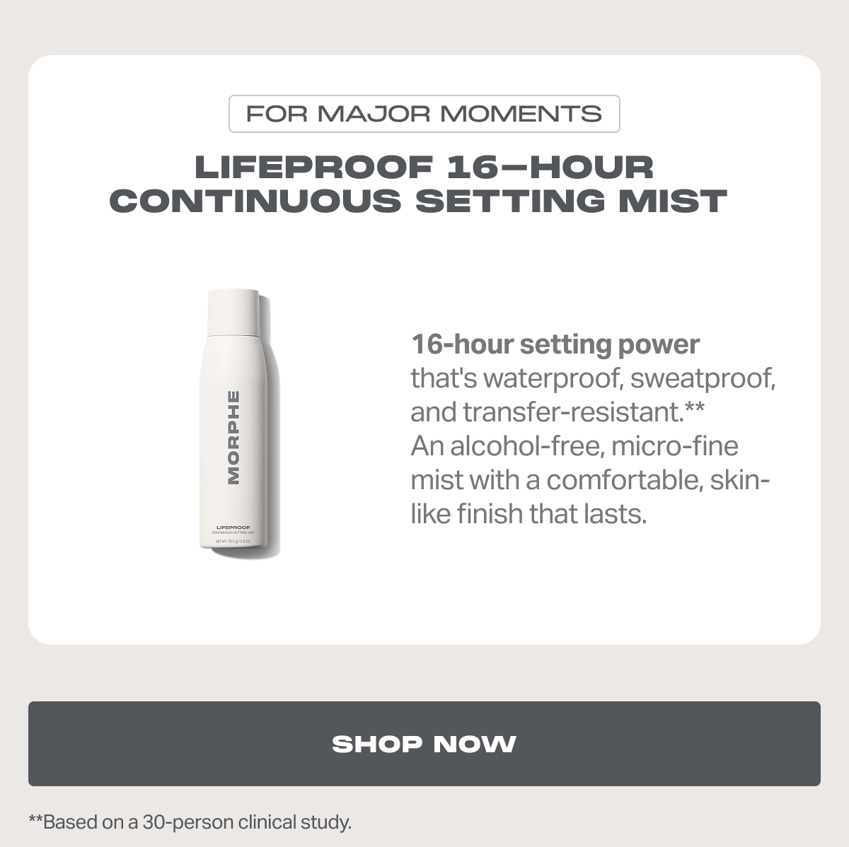 FOR MAJOR MOMENTS Lifeproof 16-Hour Continuous Setting Mist  16-hour setting power that's waterproof, sweatproof, and transfer-resistant.** An alcohol-free, micro-fine mist with a comfortable, skin-like finish that lasts.