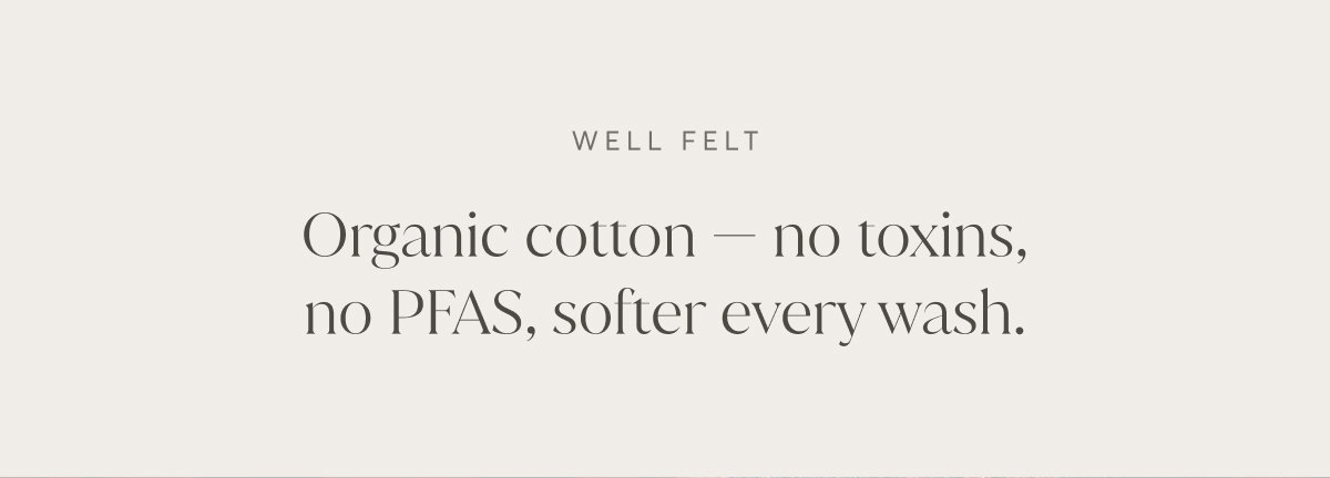 Organic cotton - no toxins, no PFAS, softer every wash.