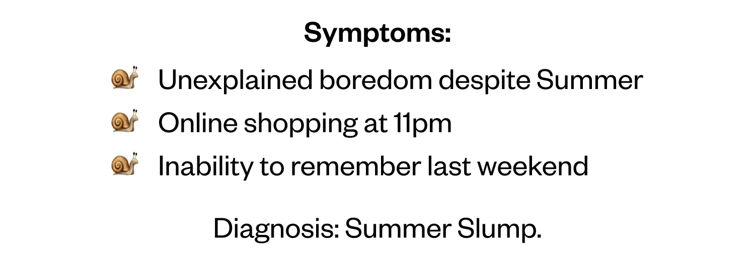 Symptoms: Unexplained boredom despite Summer | Online shopping at 11 pm | Inability to remember last weekend | Diagnosis: Summer Slump.