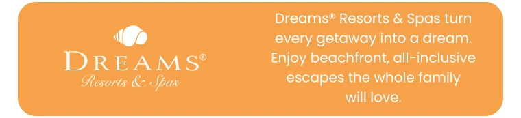 Dreams® Resorts & Spas turn every getaway into a dream. Enjoy beachfront, all-inclusive escapes the whole family will love.
