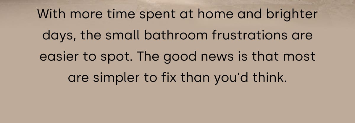 With more time spent at home and brighter days, the small bathroom frustrations are easier to spot. The good news is that most are simpler to fix than you'd think.