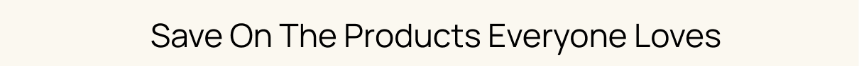 Save on the products everyone loves.