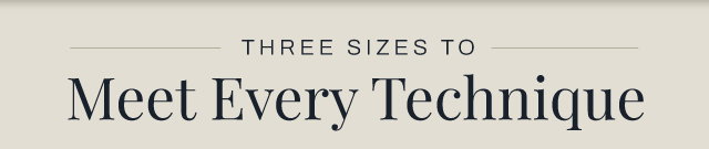 Three Sizes to meet every technique