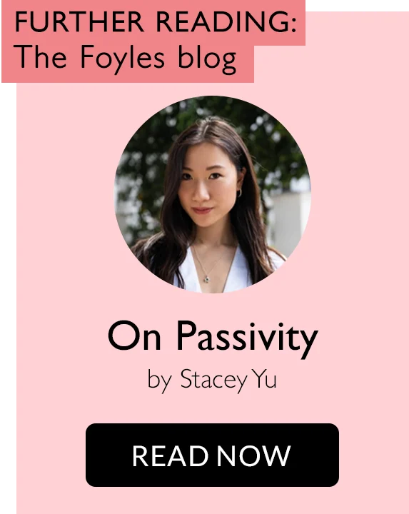 FURTHER READING: The Foyles blog | On Passivity by Stacey Yu | READ NOW