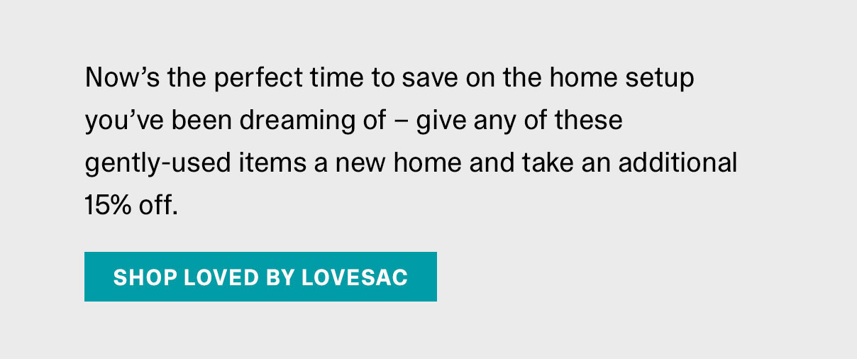 Now’s the perfect time to save on the home setup you’ve been dreaming of – give any of these gently-used items a new home and take an additional 15% off. | SHOP LOVED BY LOVESAC >>