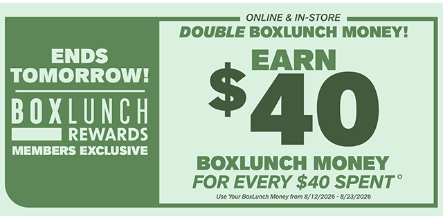 Ends Tomorrow! BoxLunch Rewards Members Exclusive. Online & In-Store. Double BoxLunch Money! Earn $40 BoxLunch Money for every $40 Spent. Use your BoxLunch Money from 8/12/2026-8/23/2026