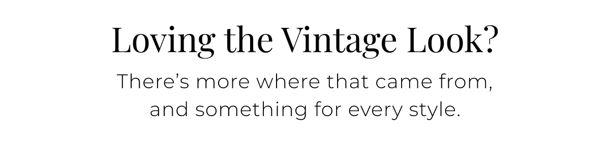 Loving the Vintage Look? There’s more where that came from, and something for every style.