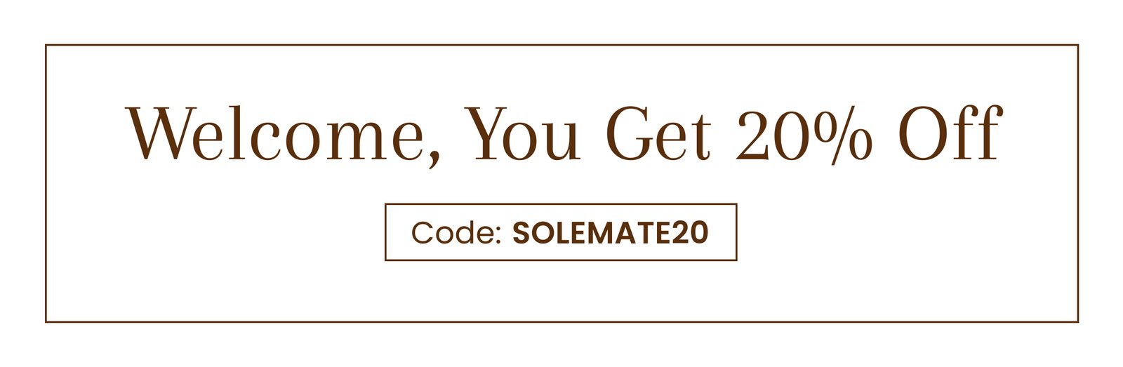 Welcome, You Get 20% Off | Code: SOLEMATE20