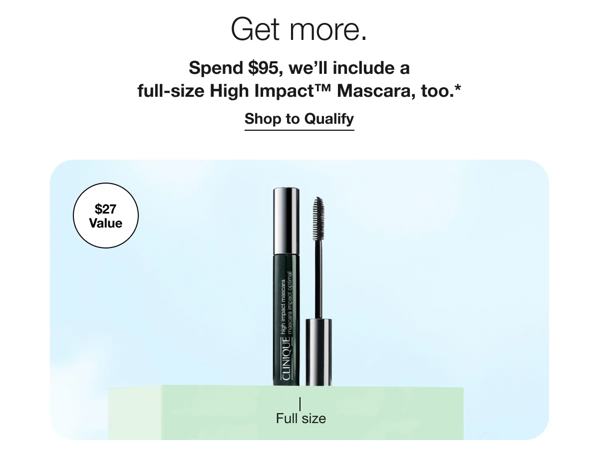 Get more. | Spend $95, we’ll include a full-size High Impact™ Mascara, too.* | Shop to Qualify | $27 Value | Full size