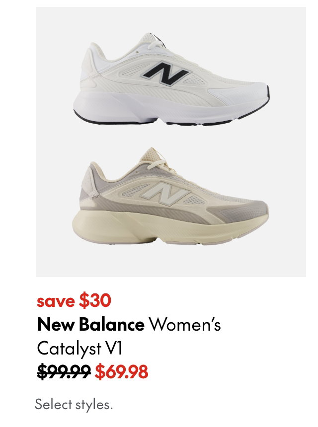 New Balance Women's Catalyst V1. Save $30. 99.99 (Strikethrough) 69.98. Select styles.