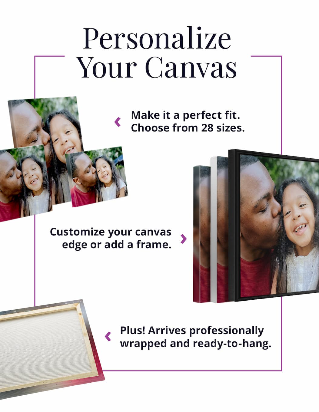 Personalize Your Canvas. Make it a perfect fit. Choose from 28 sizes.  Customize your canvas edge or add a frame. Plus! Arrives professionally wrapped and ready-to-hang.