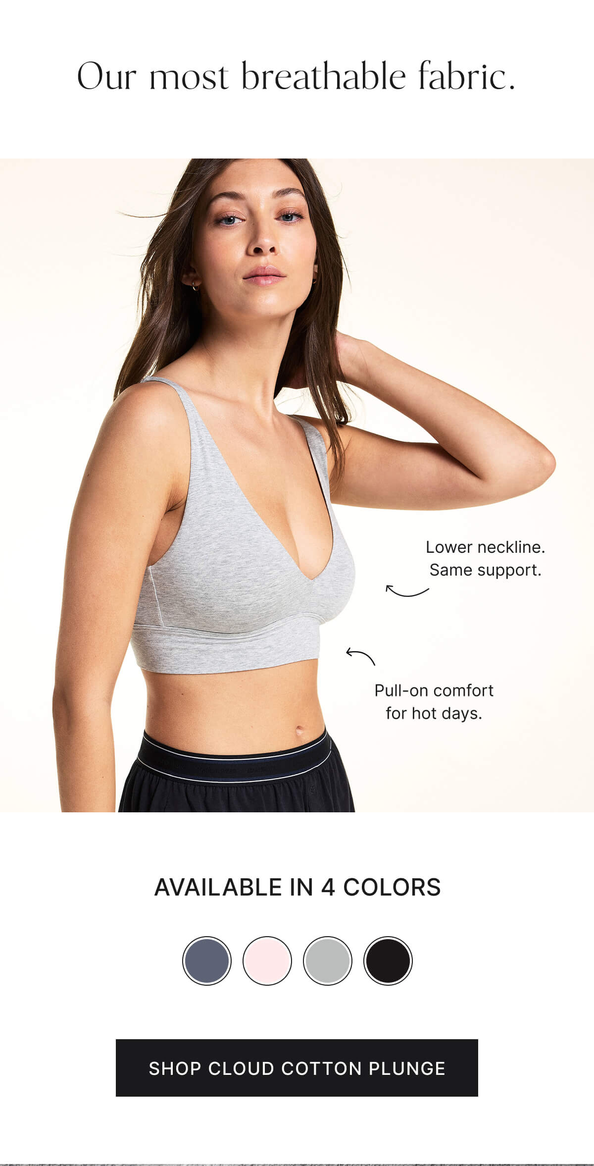 Our most breathable fabric. Lower neck line. Same support. Pull-on comfort for hot days. Available in 4 colors. Shop Cloud Cotton Plunge.