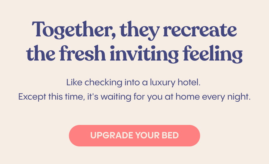 Together, they recreate the fresh, inviting feeling of checking into a luxury hotel, except this time, it's waiting for you at home every night. Upgrade Your Bed.