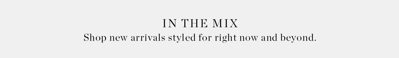 In the Mix. Shop new arrivals styles for right now and beyond.