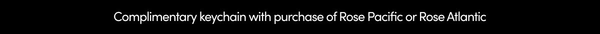 Complimentary keychain with purchase of Rose Pacific or Rose Atlantic