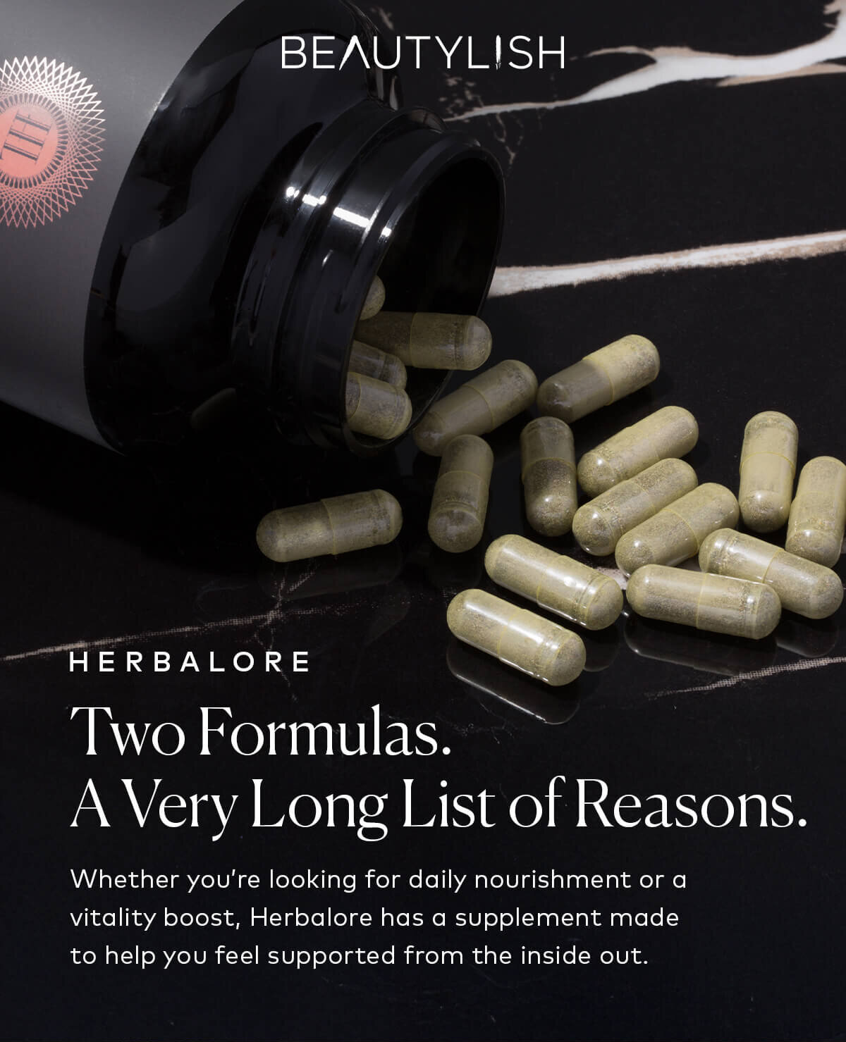 Whether you’re looking for daily nourishment or a vitality boost, Herbalore has a supplement made to help you feel supported from the inside out. Shop now at Beautylish.com