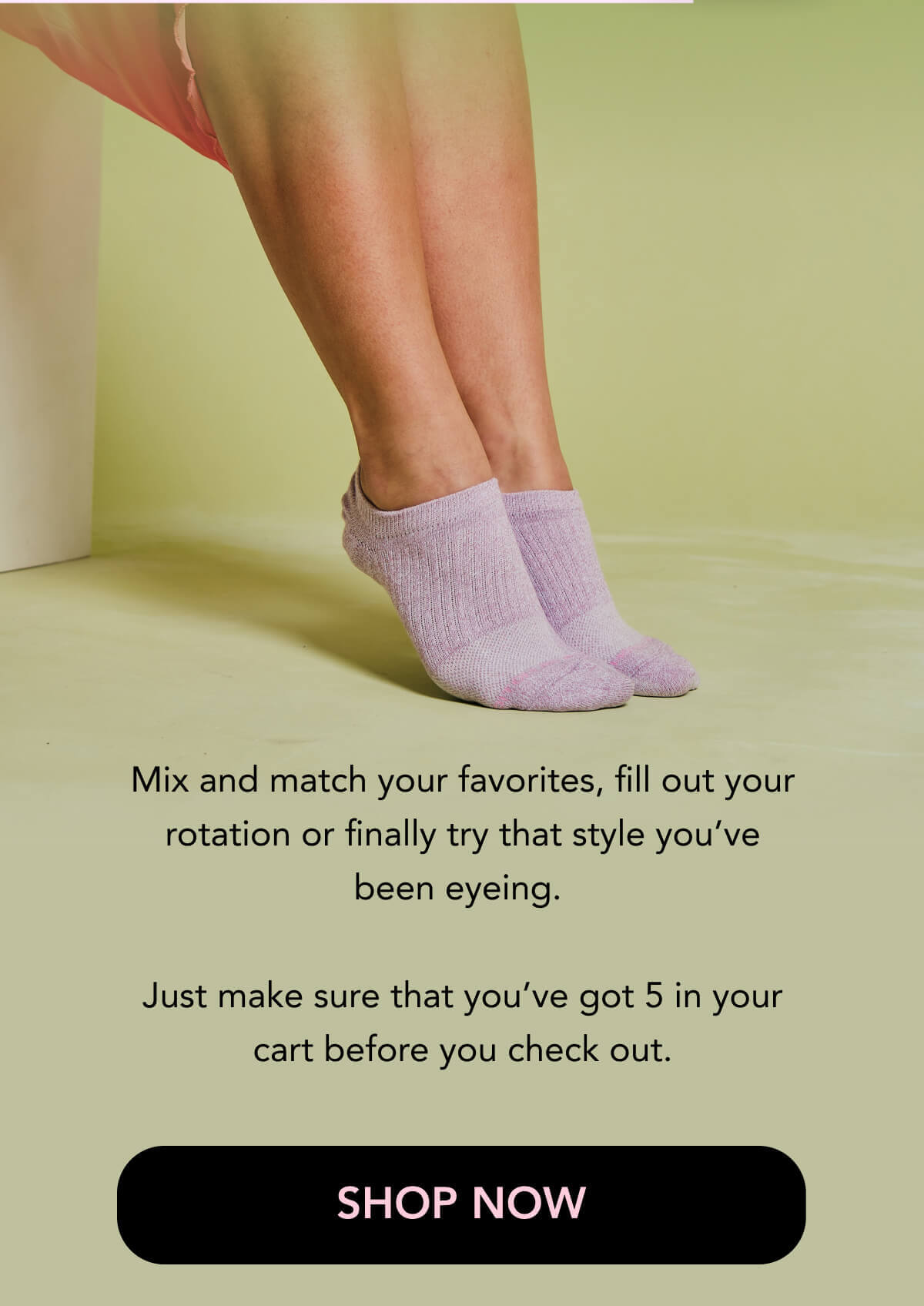 Mix and match your favorites, fill out your rotation or finally try that style you’ve been eyeing.   Just make sure that you’ve got 5 in your cart before you check out. SHOP NOW