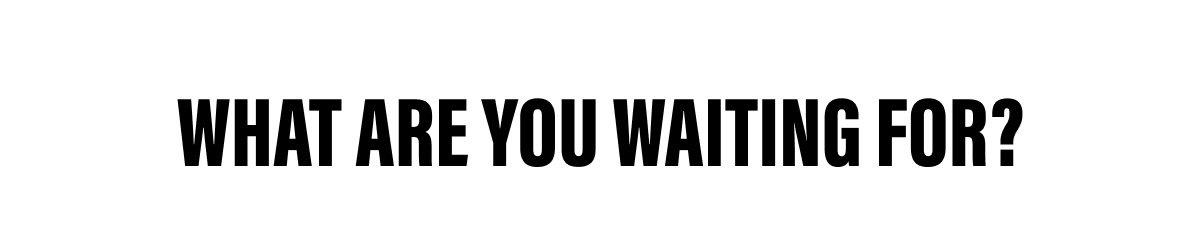 WHAT ARE YOU WAITING FOR?