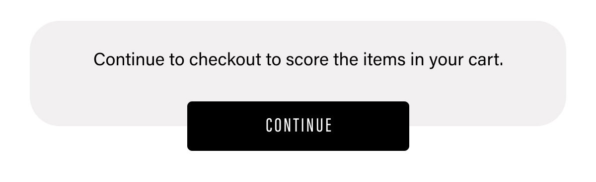 CONTINUE TO CHECKOUT TO SCORE THE ITEMS IN YOUR CART | CONTINUE