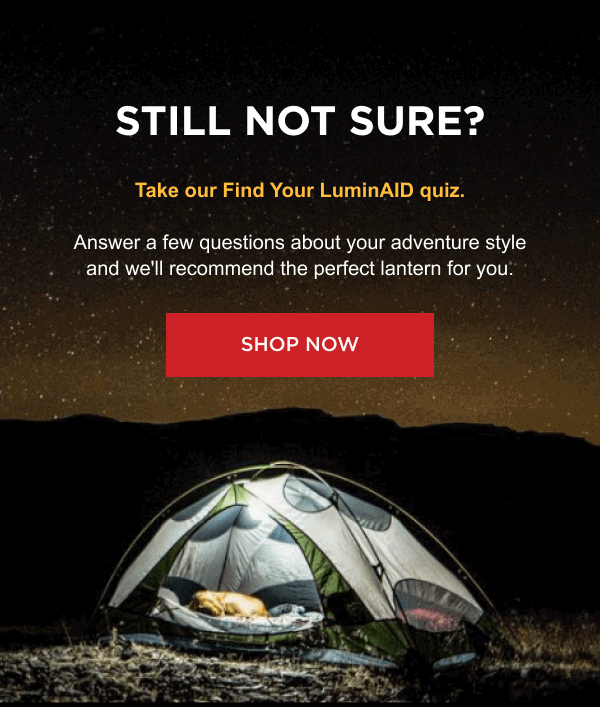 Still Not Sure? Take our Find Your LuminAID quiz.  Answer a few questions about your adventure style and we'll recommend the perfect lantern for you.  [ SHOP NOW ]