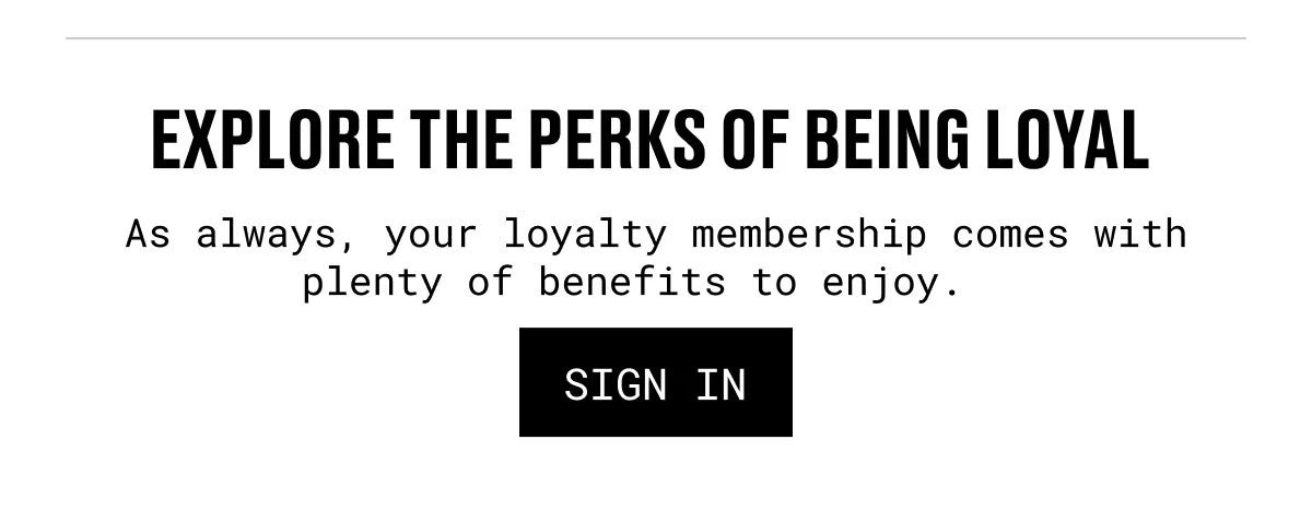 EXPLORE THE PERKS OF BEING LOYAL | As always, your loyalty membership comes with plenty of benefits to enjoy. | SIGN IN
