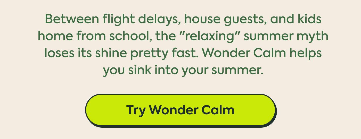 Between flight delays, house guests, and kids home from school, the "relaxing" summer myth loses its shine pretty fast. Wonder Calm helps you sink into your summer.