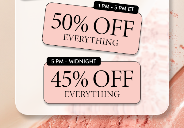 1 PM- 5 PM ET 50% OFF Everything | 5 PM - Midnight 45% OFF Everything