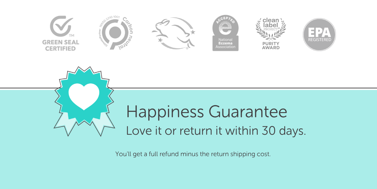 Our certifications: Green Seal approved, Carbon Neutral Certified, Leaping Bunny Cruelty-Free, Clean Label Purity Award, National Psoriasis Foundation, EPA registered. We have a 30 day money back guarantee.