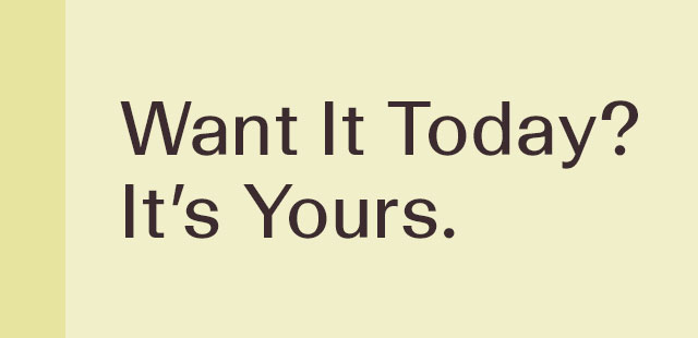 Want it today? It's yours.