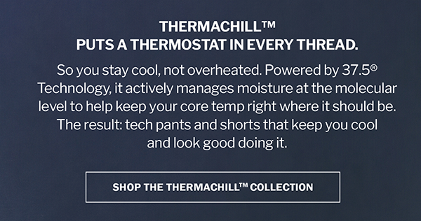 THERMACHILL™ PUTS A THERMOSTAT IN EVERY THREAD. So you stay cool, not overheated. Powered by 37.5® Technology, it actively manages moisture at the molecular level to help keep your core temp right where it should be. The result: tech pants and shorts that keep you cool and look good doing it.