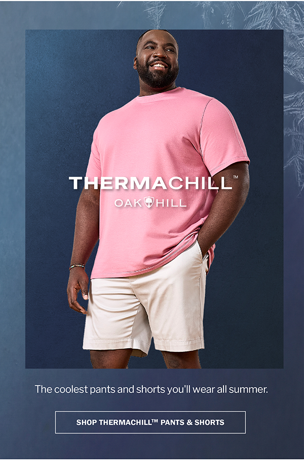 THERMACHILL™ OAK HILL. The coolest pants and shorts you'll wear all summer. SHOP THERMACHILL™ PANTS & SHORTS