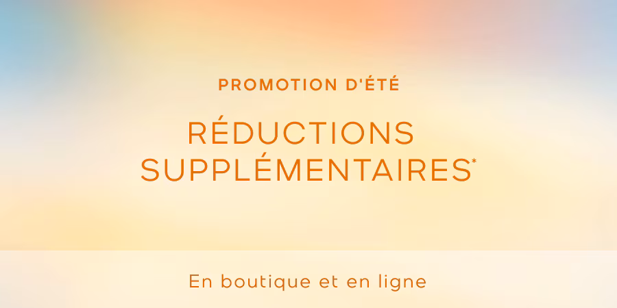 PROMOTION D'ÉTÉ | RÉDUCTIONS SUPPLÉMENTAIRES* | En boutique et en ligne