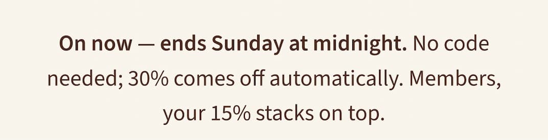 On now — ends Sunday at midnight. No code needed; 30% comes off automatically. Members, your 15% stacks on top.