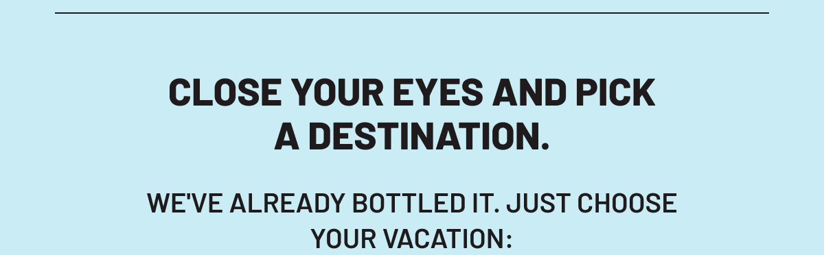 Close your eyes pick destination - We've already bottled it. Just choose your vacation: