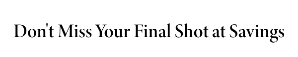 Don't Miss Your Final Shot at Savings