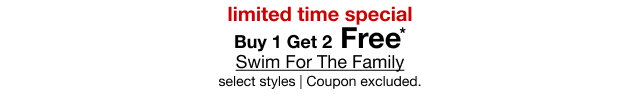 limited time special | Buy 1 Get 2 Free* | Swim For The Family | select styles | Coupon excluded.
