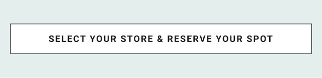 SELECT YOUR STORE & RESERVE YOUR SPOT