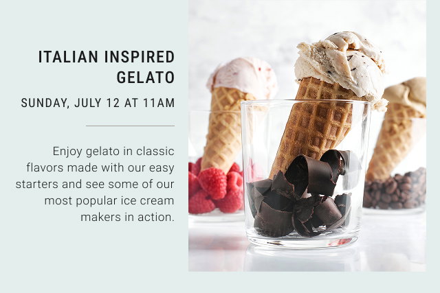 ITALIAN INSPIRED GELATO SUNDAY, JULY 12 AT 11AM  Enjoy gelato in classic flavors made with our easy starters and see some of our most popular ice cream makers in action.