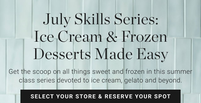 July Skills Series: Ice Cream & Frozen Desserts Made Easy Get the scoop on all things sweet and frozen in this summer class series devoted to ice cream, gelato and beyond. SELECT YOUR STORE & RESERVE YOUR SPOT